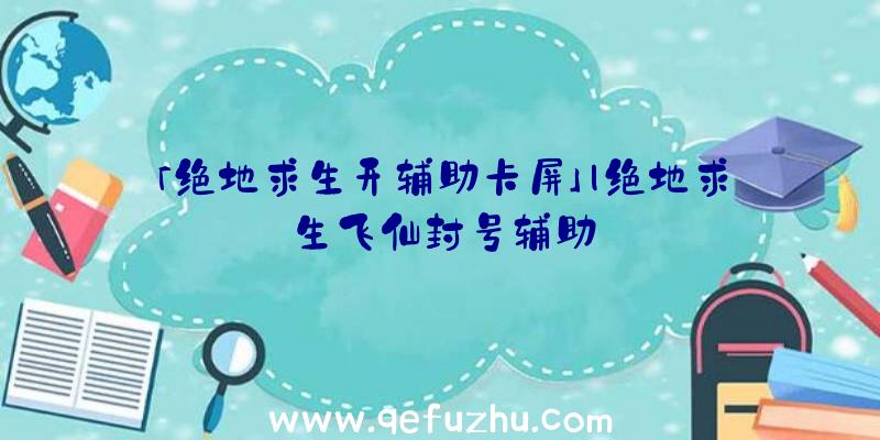 「绝地求生开辅助卡屏」|绝地求生飞仙封号辅助